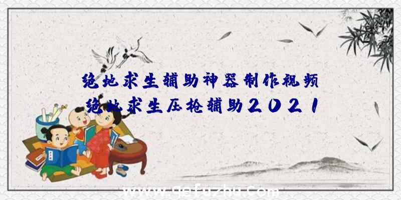 「绝地求生辅助神器制作视频」|绝地求生压枪辅助2021